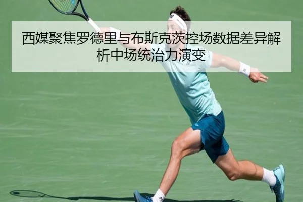 西媒聚焦罗德里与布斯克茨控场数据差异解析中场统治力演变