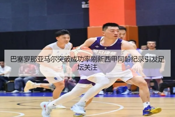 巴塞罗那亚马尔突破成功率刷新西甲同龄纪录引发足坛关注