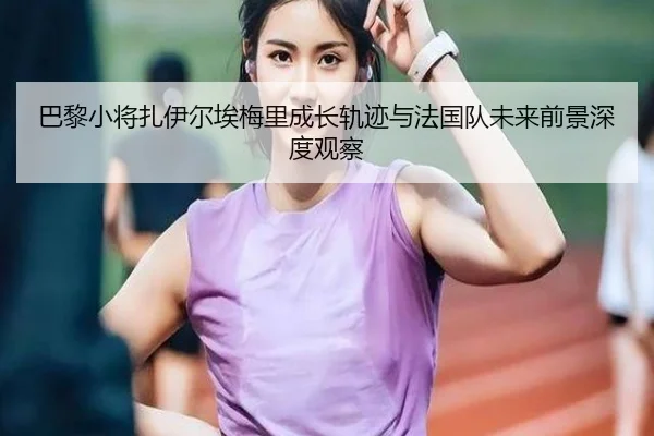 巴黎小将扎伊尔埃梅里成长轨迹与法国队未来前景深度观察